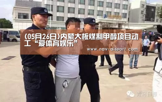 (05月26日)内蒙大板煤制甲醇项目动工“爱体育娱乐”(图1) 爱体育官方